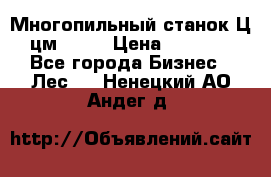  Многопильный станок Ц6 (цм-200) › Цена ­ 550 000 - Все города Бизнес » Лес   . Ненецкий АО,Андег д.